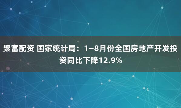 聚富配资 国家统计局：1—8月份全国房地产开发投资同比下降12.9%