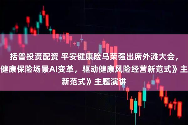 括普投资配资 平安健康险马荣强出席外滩大会，发表《健康保险场景AI变革，驱动健康风险经营新范式》主题演讲