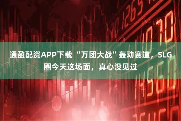 通盈配资APP下载 “万团大战”轰动赛道，SLG圈今天这场面，真心没见过