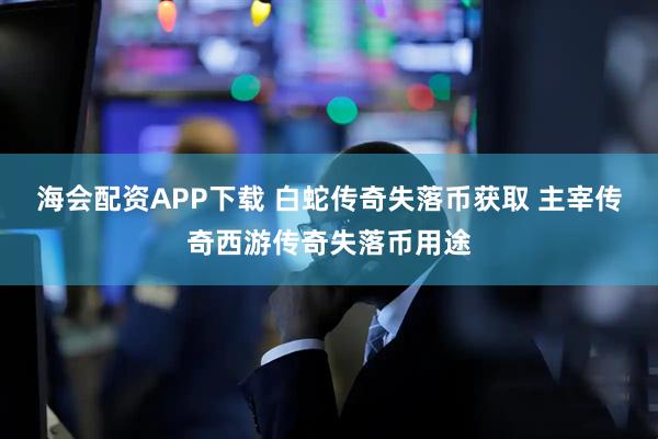 海会配资APP下载 白蛇传奇失落币获取 主宰传奇西游传奇失落币用途