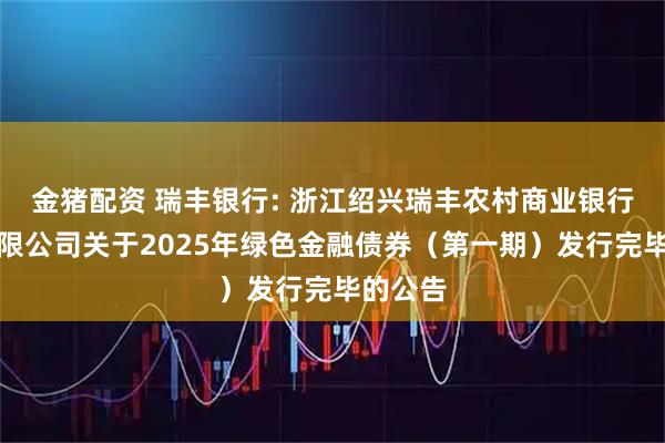 金猪配资 瑞丰银行: 浙江绍兴瑞丰农村商业银行股份有限公司关于2025年绿色金融债券（第一期）发行完毕的公告