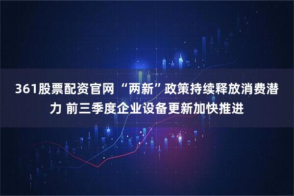 361股票配资官网 “两新”政策持续释放消费潜力 前三季度企业设备更新加快推进