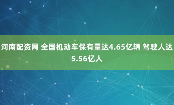 河南配资网 全国机动车保有量达4.65亿辆 驾驶人达5.56亿人