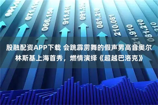 股融配资APP下载 会跳霹雳舞的假声男高音奥尔林斯基上海首秀,燃情演绎《超越巴洛克》
