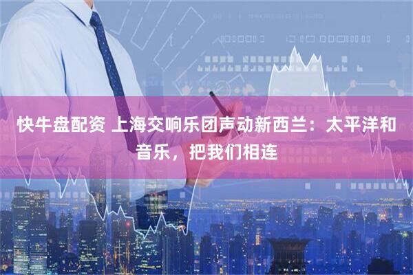 快牛盘配资 上海交响乐团声动新西兰：太平洋和音乐，把我们相连