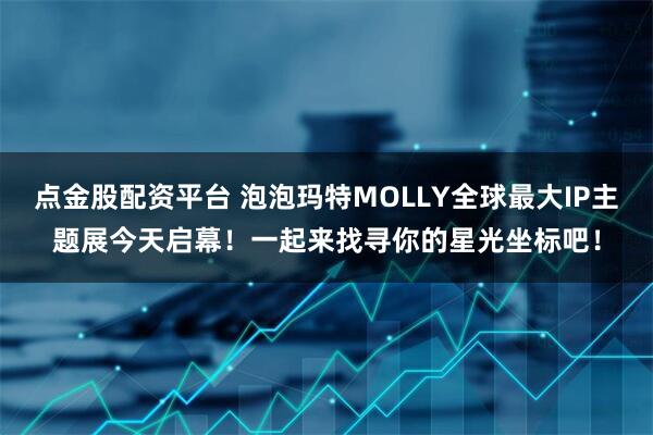 点金股配资平台 泡泡玛特MOLLY全球最大IP主题展今天启幕!一起来找寻你的星光坐标吧!