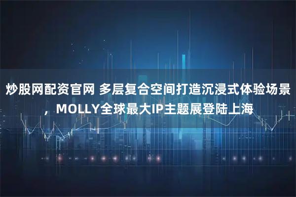 炒股网配资官网 多层复合空间打造沉浸式体验场景，MOLLY全球最大IP主题展登陆上海
