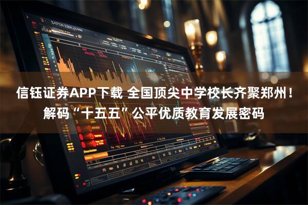 信钰证券APP下载 全国顶尖中学校长齐聚郑州!解码“十五五”公平优质教育发展密码