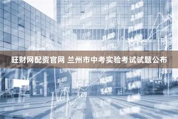 旺财网配资官网 兰州市中考实验考试试题公布
