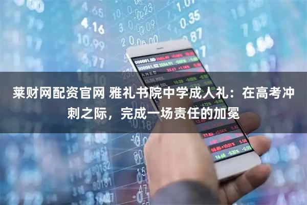 莱财网配资官网 雅礼书院中学成人礼：在高考冲刺之际，完成一场责任的加冕