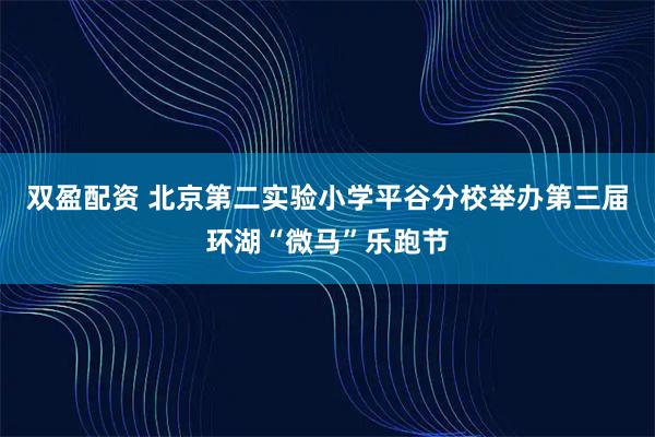 双盈配资 北京第二实验小学平谷分校举办第三届环湖“微马”乐跑节