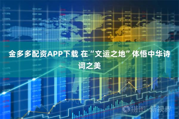 金多多配资APP下载 在“文运之地”体悟中华诗词之美