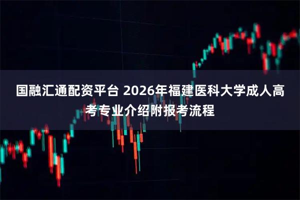 国融汇通配资平台 2026年福建医科大学成人高考专业介绍附报考流程