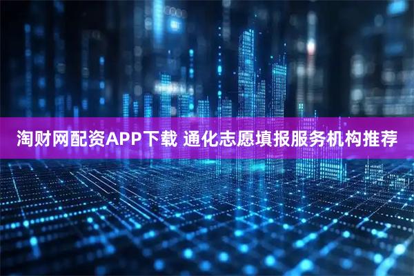 淘财网配资APP下载 通化志愿填报服务机构推荐