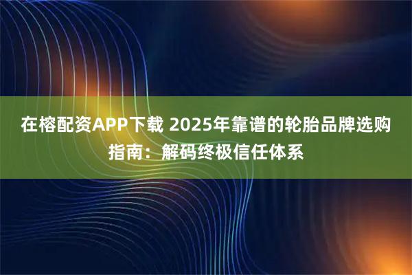 在榕配资APP下载 2025年靠谱的轮胎品牌选购指南:解码终极信任体系