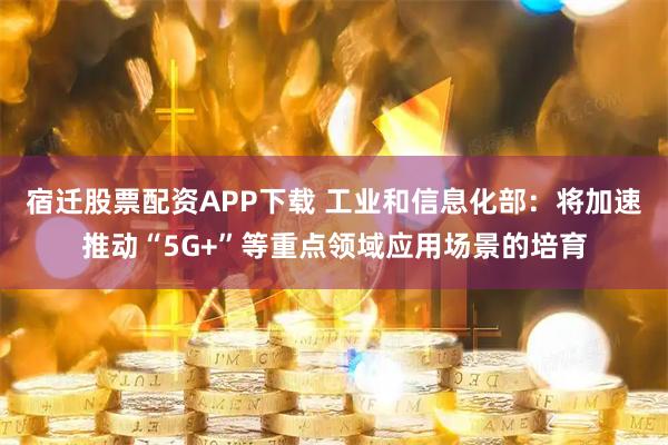 宿迁股票配资APP下载 工业和信息化部：将加速推动“5G+”等重点领域应用场景的培育