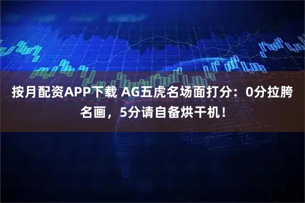 按月配资APP下载 AG五虎名场面打分:0分拉胯名画,5分请自备烘干机!