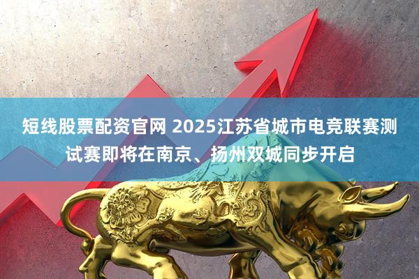 短线股票配资官网 2025江苏省城市电竞联赛测试赛即将在南京、扬州双城同步开启