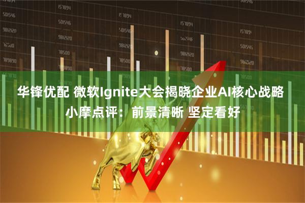 华锋优配 微软Ignite大会揭晓企业AI核心战略 小摩点评:前景清晰 坚定看好