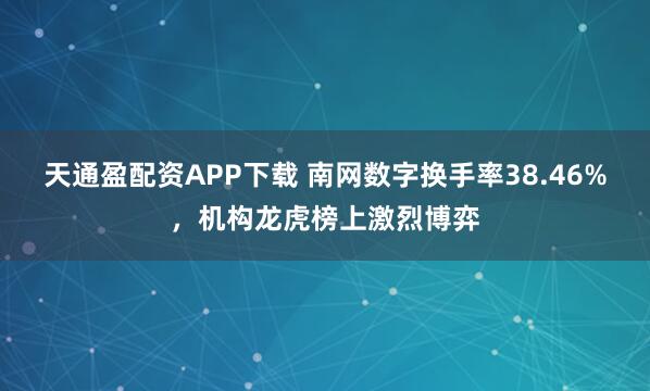 天通盈配资APP下载 南网数字换手率38.46%,机构龙虎榜上激烈博弈
