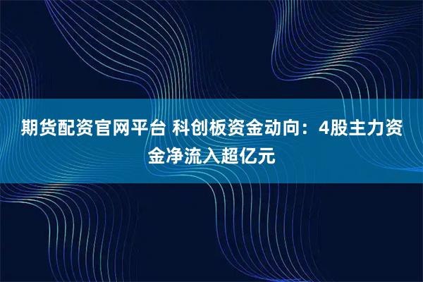 期货配资官网平台 科创板资金动向：4股主力资金净流入超亿元