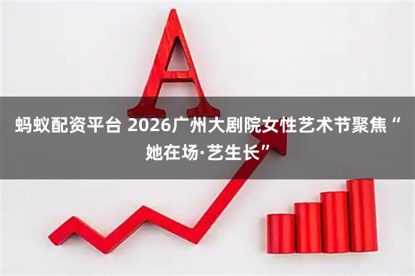 蚂蚁配资平台 2026广州大剧院女性艺术节聚焦“她在场·艺生长”