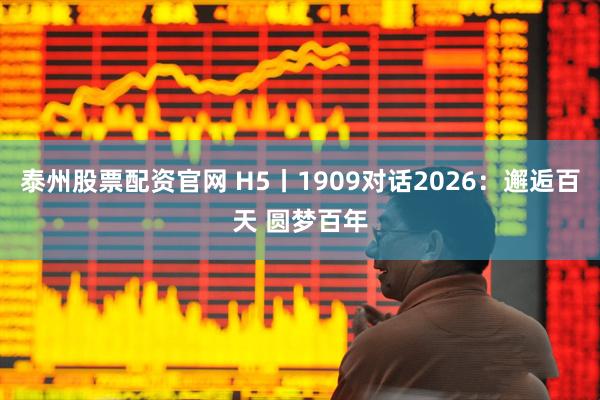 泰州股票配资官网 H5丨1909对话2026：邂逅百天 圆梦百年