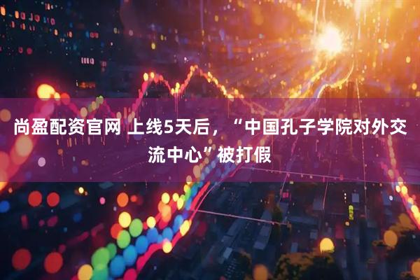 尚盈配资官网 上线5天后,“中国孔子学院对外交流中心”被打假