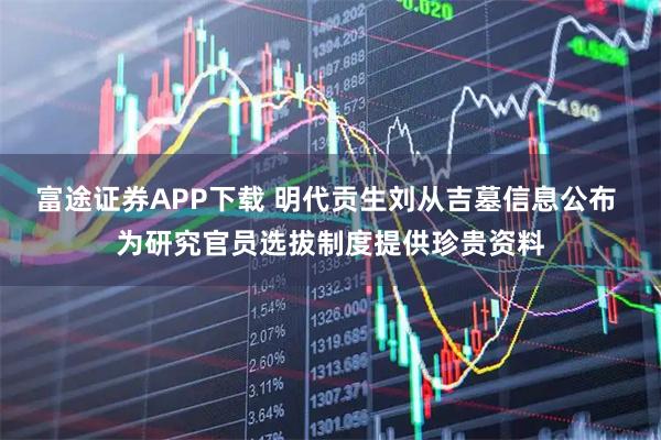 富途证券APP下载 明代贡生刘从吉墓信息公布 为研究官员选拔制度提供珍贵资料