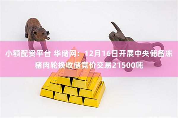 小额配资平台 华储网：12月16日开展中央储备冻猪肉轮换收储竞价交易21500吨