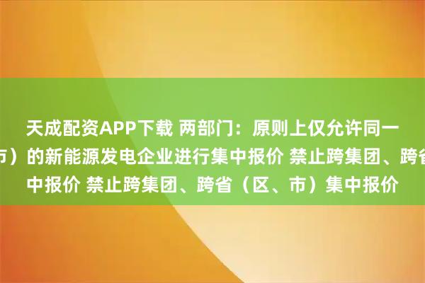 天成配资APP下载 两部门：原则上仅允许同一集团内同一省（区、市）的新能源发电企业进行集中报价 禁止跨集团、跨省（区、市）集中报价