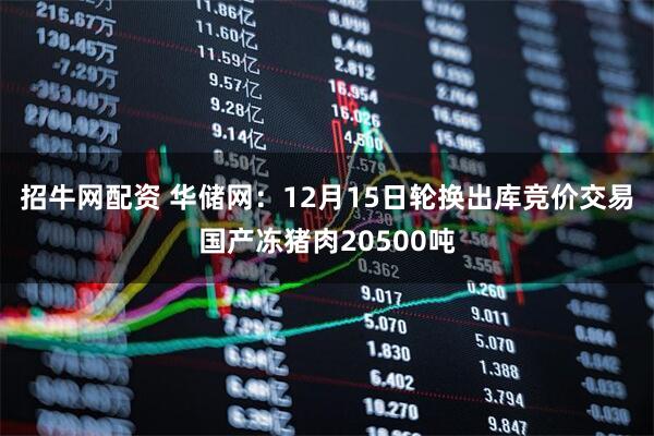 招牛网配资 华储网：12月15日轮换出库竞价交易国产冻猪肉20500吨
