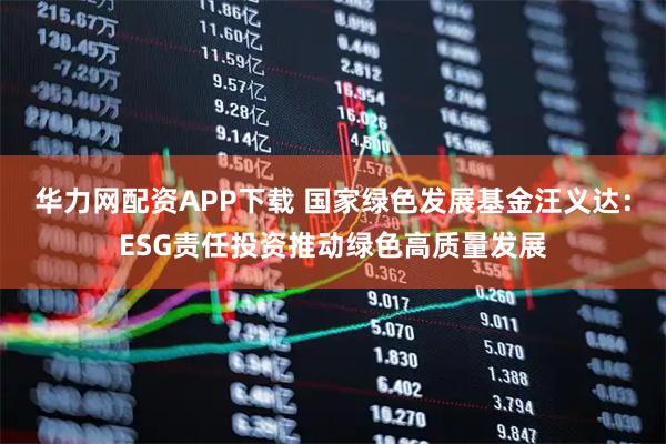 华力网配资APP下载 国家绿色发展基金汪义达:ESG责任投资推动绿色高质量发展