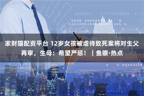 家财猫配资平台 12岁女孩被虐待致死案将对生父再审,生母:希望严惩!|鱼眼·热点