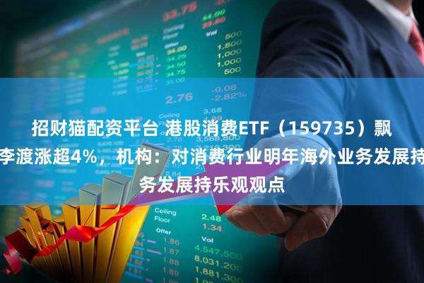 招财猫配资平台 港股消费ETF(159735)飘红,珍酒李渡涨超4%,机构:对消费行业明年海外业务发展持乐观观点