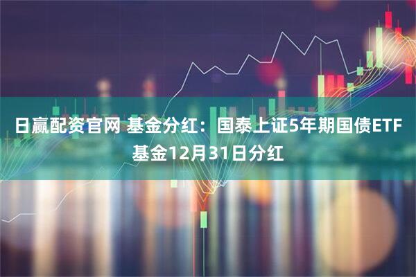 日赢配资官网 基金分红:国泰上证5年期国债ETF基金12月31日分红