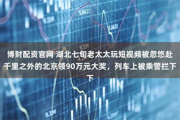 博财配资官网 湖北七旬老太太玩短视频被忽悠赴千里之外的北京领90万元大奖,列车上被乘警拦下