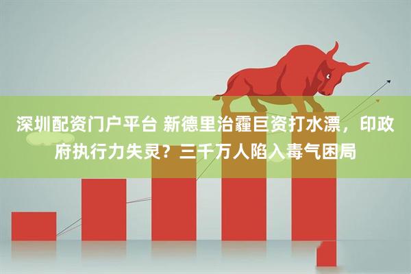 深圳配资门户平台 新德里治霾巨资打水漂,印政府执行力失灵?三千万人陷入毒气困局