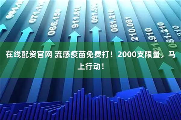 在线配资官网 流感疫苗免费打！2000支限量，马上行动！