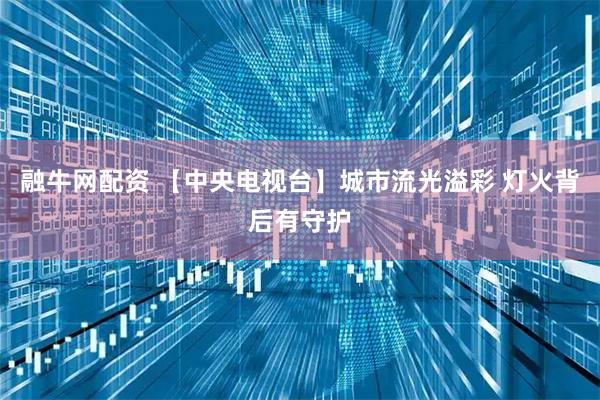 融牛网配资 【中央电视台】城市流光溢彩 灯火背后有守护