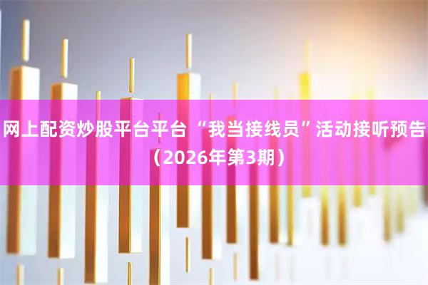 网上配资炒股平台平台 “我当接线员”活动接听预告（2026年第3期）