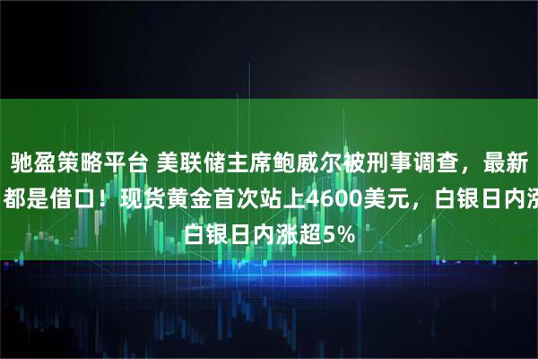 驰盈策略平台 美联储主席鲍威尔被刑事调查，最新回应：都是借口！现货黄金首次站上4600美元，白银日内涨超5%