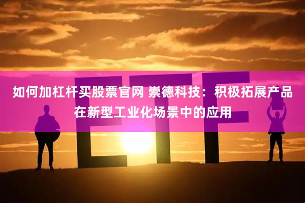 如何加杠杆买股票官网 崇德科技：积极拓展产品在新型工业化场景中的应用