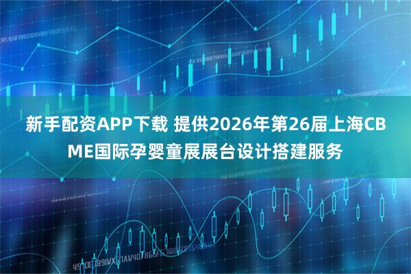 新手配资APP下载 提供2026年第26届上海CBME国际孕婴童展展台设计搭建服务