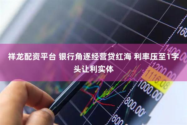 祥龙配资平台 银行角逐经营贷红海 利率压至1字头让利实体
