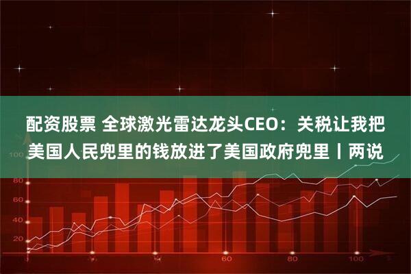 配资股票 全球激光雷达龙头CEO：关税让我把美国人民兜里的钱放进了美国政府兜里丨两说