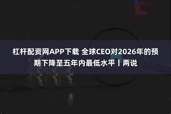 杠杆配资网APP下载 全球CEO对2026年的预期下降至五年内最低水平丨两说