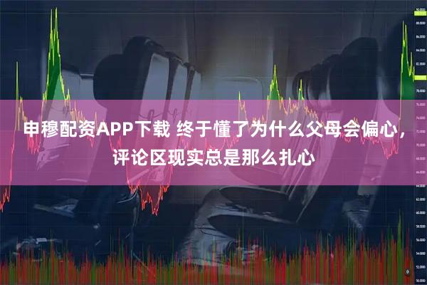 申穆配资APP下载 终于懂了为什么父母会偏心，评论区现实总是那么扎心