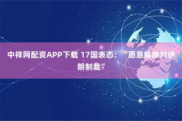 中祥网配资APP下载 17国表态：“愿意解除对伊朗制裁”