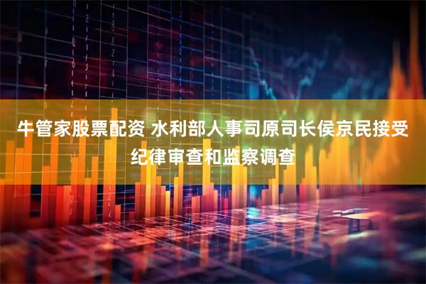 牛管家股票配资 水利部人事司原司长侯京民接受纪律审查和监察调查